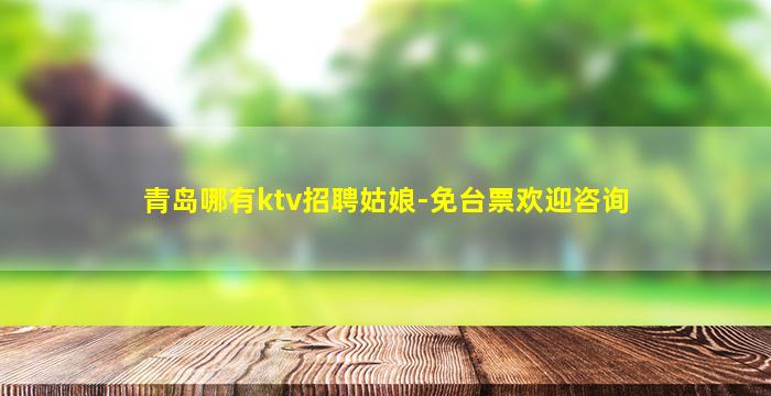 青岛哪有ktv招聘姑娘-免台票欢迎咨询